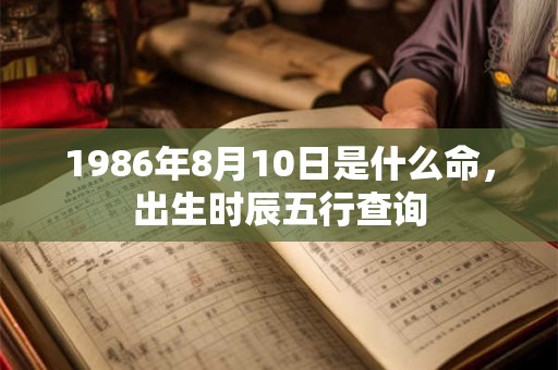 1986年8月10日是什么命，出生时辰五行查询