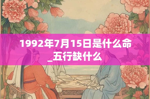 1992年7月15日是什么命_五行缺什么 1992年7月15日是什么命_五行缺什么