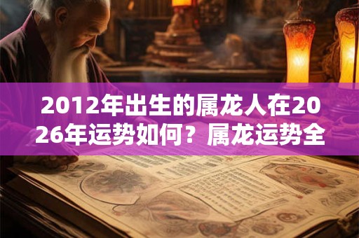 2012年出生的属龙人在2026年运势如何？属龙运势全解