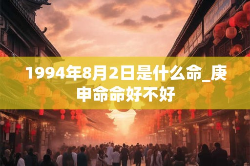 1994年8月2日是什么命_庚申命命好不好