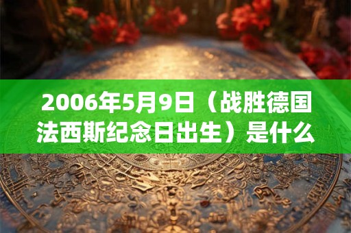 2006年5月9日（战胜德国法西斯纪念日出生）是什么命_命运如何