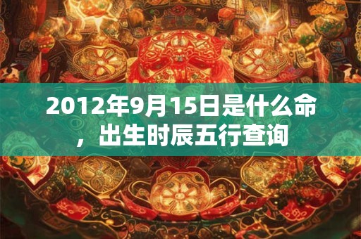 2012年9月15日是什么命，出生时辰五行查询
