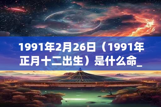1991年2月26日（1991年正月十二出生）是什么命_命运如何