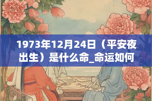 1973年12月24日（平安夜出生）是什么命_命运如何