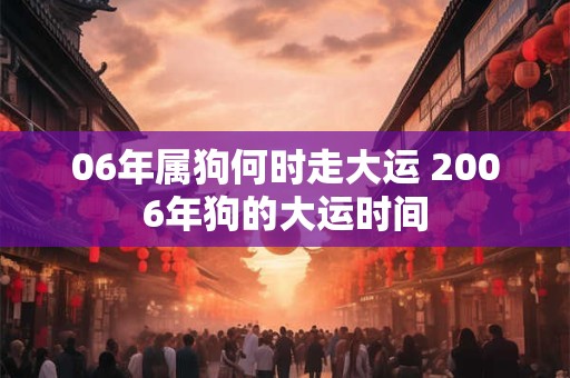 06年属狗何时走大运 2006年狗的大运时间