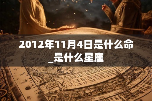 2012年11月4日是什么命_是什么星座 2012年11月4日是什么命_是什么星座