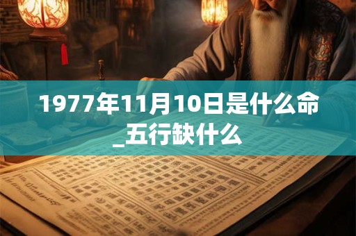 1977年11月10日是什么命_五行缺什么 1977年11月10日是什么命_五行缺什么