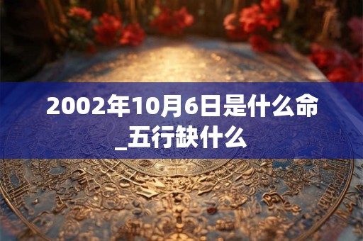 2002年10月6日是什么命_五行缺什么