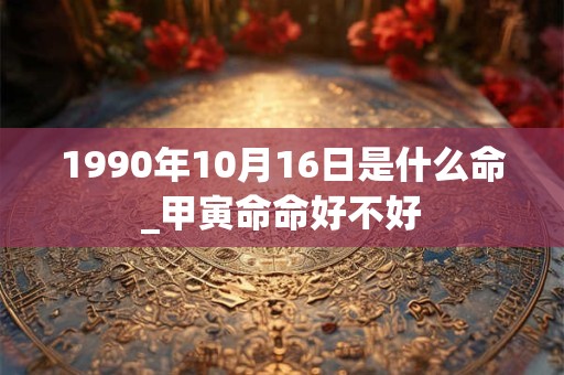 1990年10月16日是什么命_甲寅命命好不好
