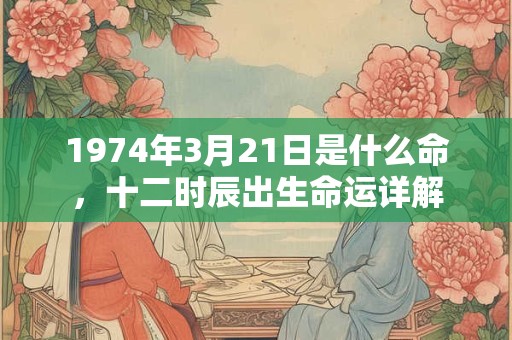 1974年3月21日是什么命，十二时辰出生命运详解