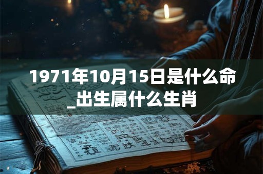 1971年10月15日是什么命_出生属什么生肖 1971年10月15日是什么命_出生属什么生肖