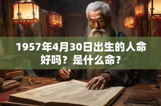 1957年4月30日出生的人命好吗?是什么命? 1957年4月30日出生的人命好吗?是什么命?