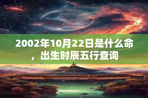 2002年10月22日是什么命，出生时辰五行查询