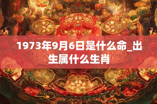 1973年9月6日是什么命_出生属什么生肖