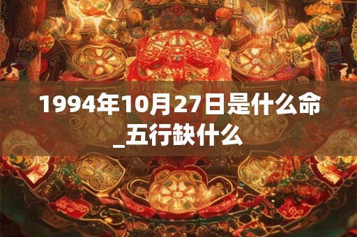 1994年10月27日是什么命_五行缺什么