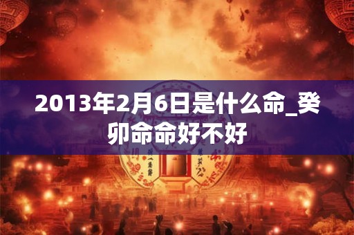 2013年2月6日是什么命_癸卯命命好不好