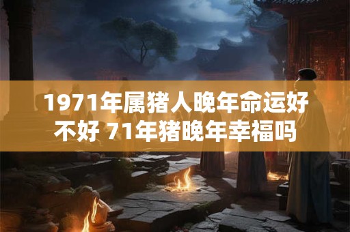1971年属猪人晚年命运好不好 71年猪晚年幸福吗 1971年属猪人晚年命运好不好 71年猪晚年幸福吗