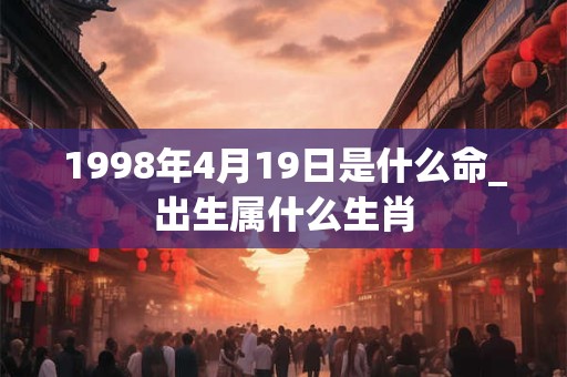 1998年4月19日是什么命_出生属什么生肖
