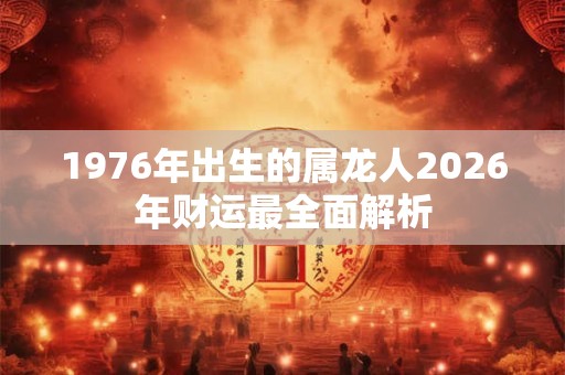 1976年出生的属龙人2026年财运最全面解析