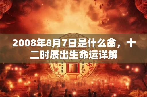 2008年8月7日是什么命，十二时辰出生命运详解