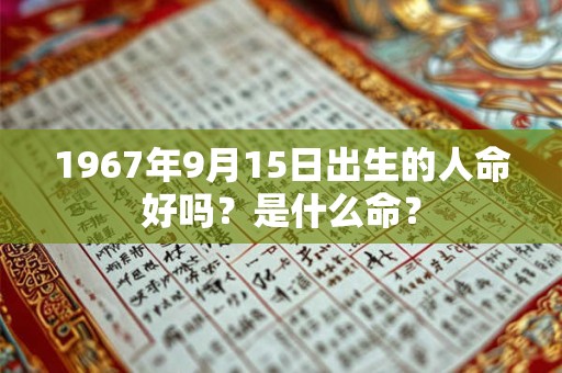 1967年9月15日出生的人命好吗?是什么命? 1967年9月15日出生的人命好吗?是什么命?