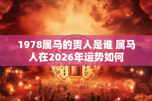 1978属马的贵人是谁 属马人在2026年运势如何 1978属马的贵人是谁 属马人在2026年运势如何