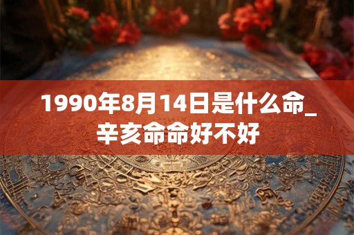 1990年8月14日是什么命_辛亥命命好不好 1990年8月14日是什么命_辛亥命命好不好