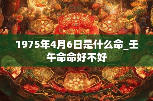 1975年4月6日是什么命_壬午命命好不好
