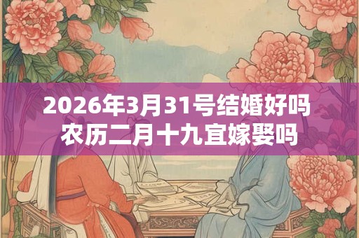 2026年3月31号结婚好吗 农历二月十九宜嫁娶吗