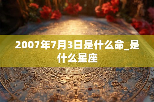 2007年7月3日是什么命_是什么星座 2007年7月3日是什么命_是什么星座