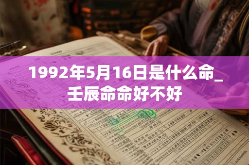 1992年5月16日是什么命_壬辰命命好不好 1992年5月16日是什么命_壬辰命命好不好
