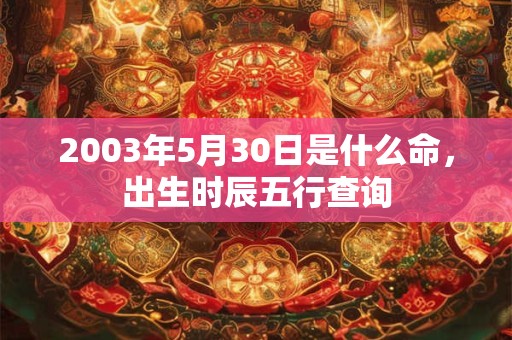 2003年5月30日是什么命，出生时辰五行查询