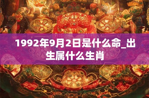 1992年9月2日是什么命_出生属什么生肖
