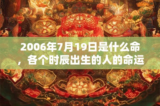 2006年7月19日是什么命,各个时辰出生的人的命运 2006年7月19日是什么命,各个时辰出生的人的命运