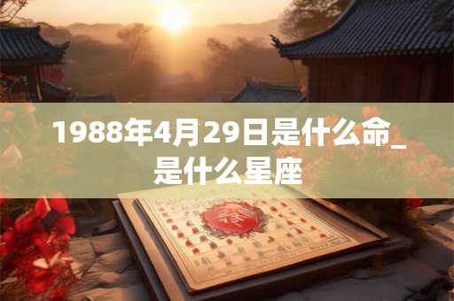 1988年4月29日是什么命_是什么星座 1988年4月29日是什么命_是什么星座