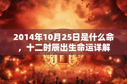 2014年10月25日是什么命，十二时辰出生命运详解