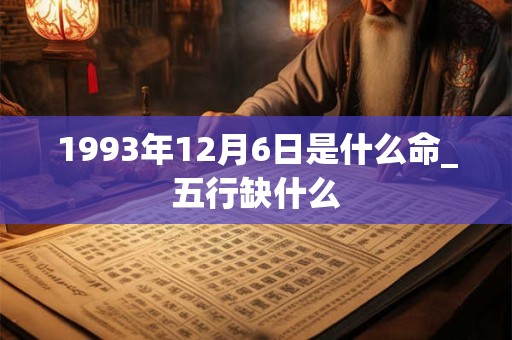 1993年12月6日是什么命_五行缺什么 1993年12月6日是什么命_五行缺什么