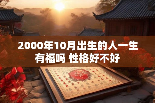 2000年10月出生的人一生有福吗 性格好不好 2000年10月出生的人一生有福吗 性格好不好