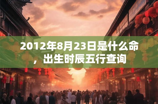 2012年8月23日是什么命，出生时辰五行查询