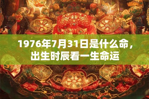 1976年7月31日是什么命,出生时辰看一生命运 1976年7月31日是什么命,出生时辰看一生命运