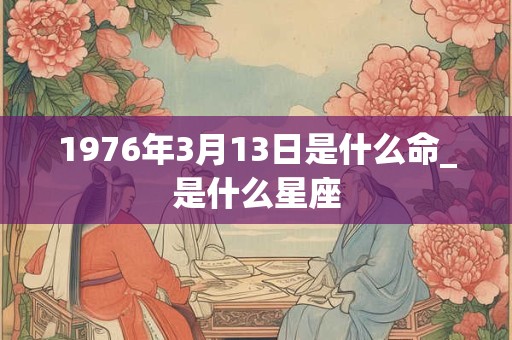 1976年3月13日是什么命_是什么星座 1976年3月13日是什么命_是什么星座