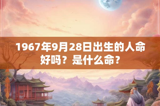 1967年9月28日出生的人命好吗?是什么命? 1967年9月28日出生的人命好吗?是什么命?