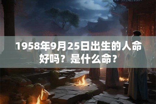1958年9月25日出生的人命好吗?是什么命? 1958年9月25日出生的人命好吗?是什么命?