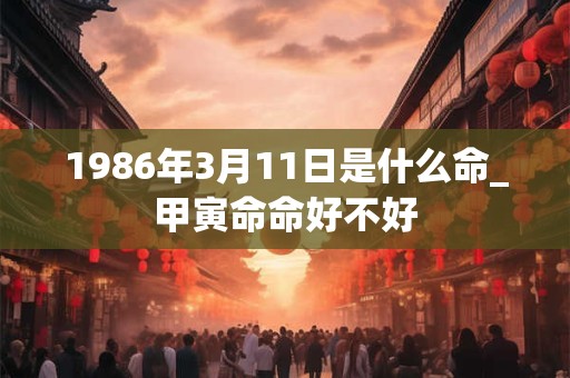 1986年3月11日是什么命_甲寅命命好不好