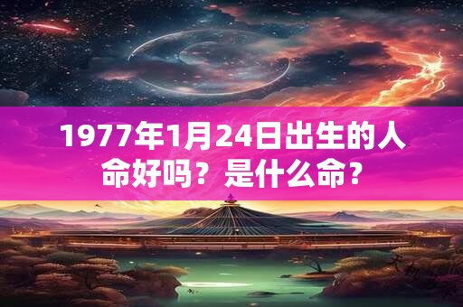 1977年1月24日出生的人命好吗?是什么命? 1977年1月24日出生的人命好吗?是什么命?