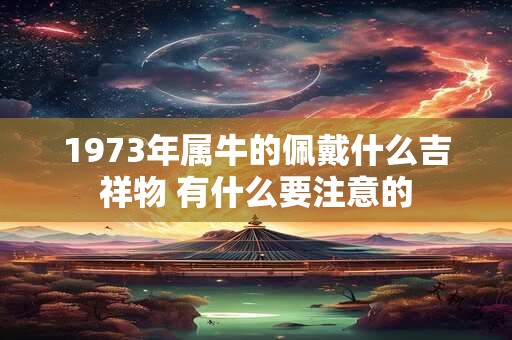 1973年属牛的佩戴什么吉祥物 有什么要注意的 1973年属牛的佩戴什么吉祥物 有什么要注意的