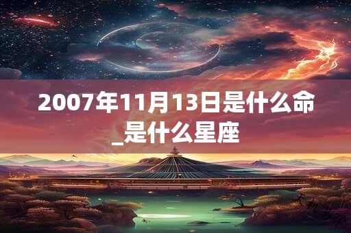 2007年11月13日是什么命_是什么星座
