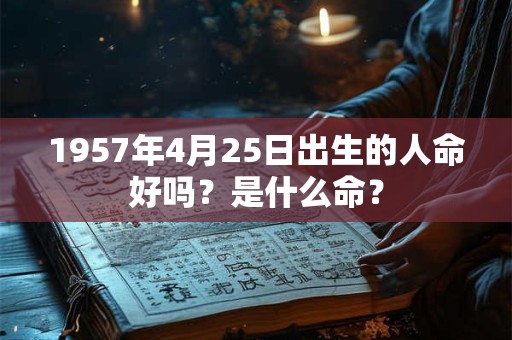 1957年4月25日出生的人命好吗?是什么命? 1957年4月25日出生的人命好吗?是什么命?