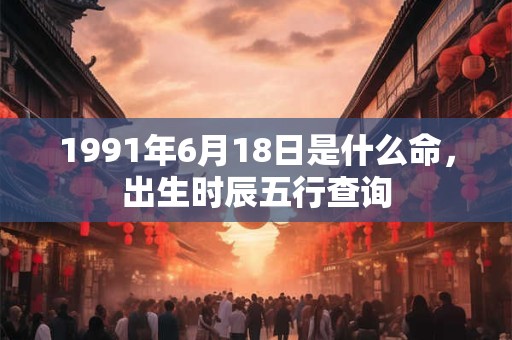 1991年6月18日是什么命，出生时辰五行查询