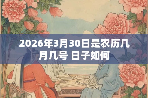 2026年3月30日是农历几月几号 日子如何